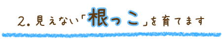 見えない「根っこ」を育てます