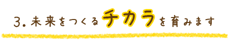 未来をつくるチカラを育みます